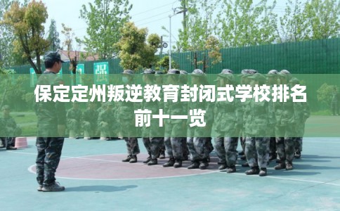 保定定州叛逆教育封闭式学校排名前十一览
