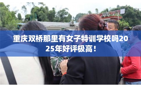 重庆双桥那里有女子特训学校吗2025年好评极高！