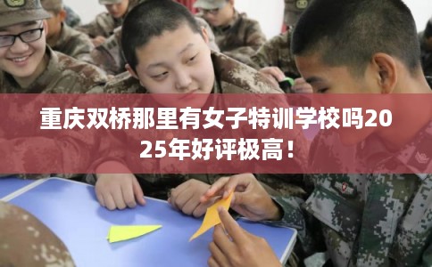 重庆双桥那里有女子特训学校吗2025年好评极高！