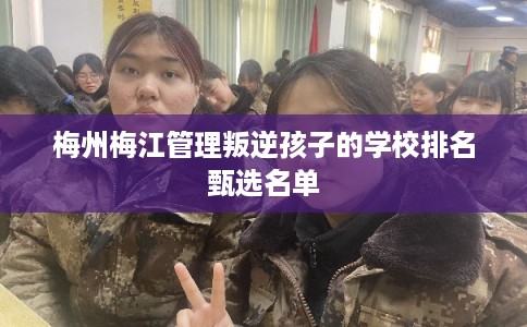 梅州梅江管理叛逆孩子的学校排名甄选名单