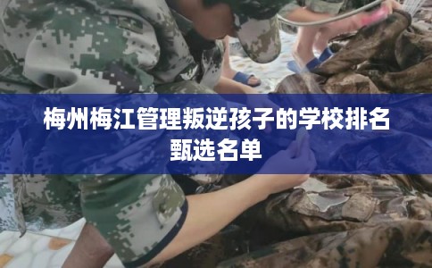 梅州梅江管理叛逆孩子的学校排名甄选名单