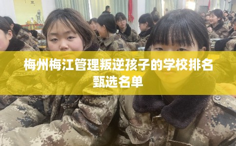 梅州梅江管理叛逆孩子的学校排名甄选名单