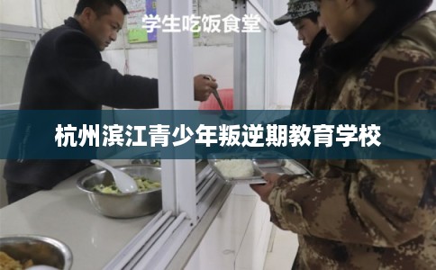 杭州滨江青少年叛逆期教育学校