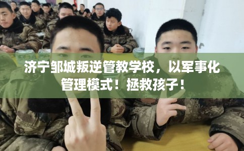 济宁邹城叛逆管教学校,以军事化管理模式!拯救孩子! 济宁邹城叛逆管教学校,以军事化管理模式!拯救孩子!