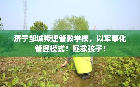 济宁邹城叛逆管教学校,以军事化管理模式!拯救孩子! 济宁邹城叛逆管教学校,以军事化管理模式!拯救孩子!