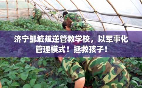 济宁邹城叛逆管教学校，以军事化管理模式！拯救孩子！