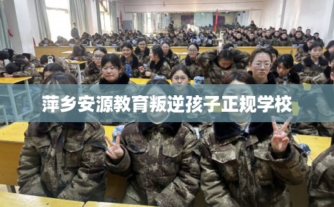 萍乡安源教育叛逆孩子正规学校