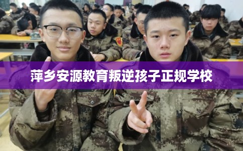 萍乡安源教育叛逆孩子正规学校