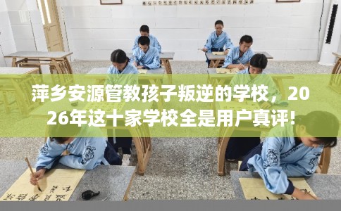 萍乡安源管教孩子叛逆的学校,2026年这十家学校全是用户真评! 萍乡安源管教孩子叛逆的学校,2026年这十家学校全是用户真评!
