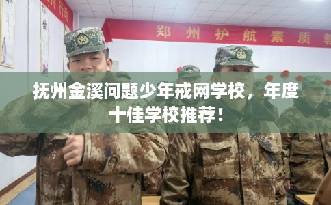 抚州金溪问题少年戒网学校，年度十佳学校推荐！