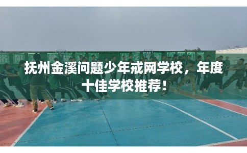 抚州金溪问题少年戒网学校，年度十佳学校推荐！