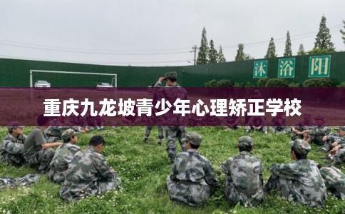 重庆九龙坡青少年心理矫正学校 重庆九龙坡青少年心理矫正学校