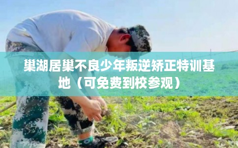 巢湖居巢不良少年叛逆矫正特训基地（可免费到校参观）