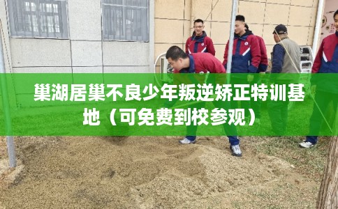 巢湖居巢不良少年叛逆矫正特训基地（可免费到校参观）