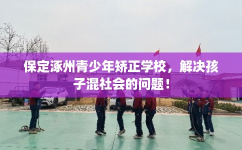 保定涿州青少年矫正学校，解决孩子混社会的问题！