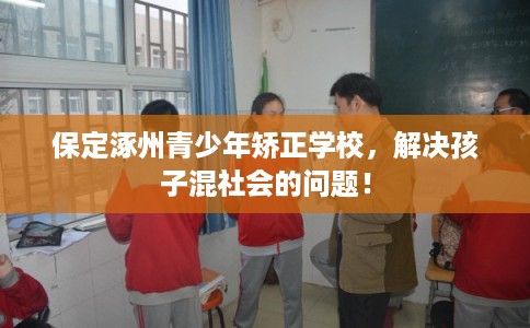 保定涿州青少年矫正学校，解决孩子混社会的问题！