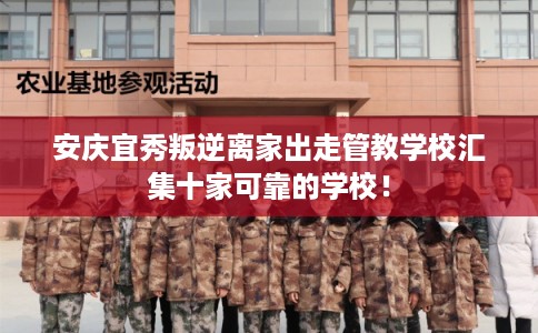 安庆宜秀叛逆离家出走管教学校汇集十家可靠的学校！
