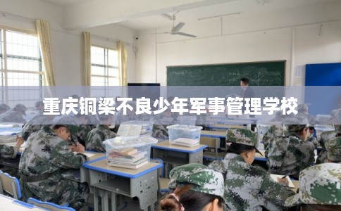 重庆铜梁不良少年军事管理学校