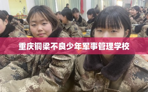 重庆铜梁不良少年军事管理学校