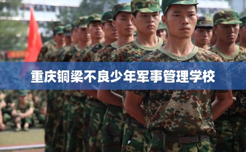 重庆铜梁不良少年军事管理学校