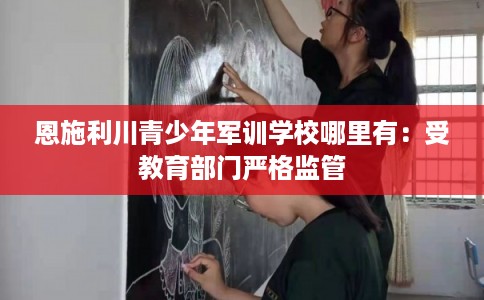 恩施利川青少年军训学校哪里有：受教育部门严格监管