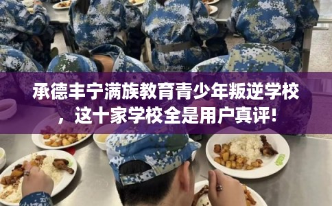 承德丰宁满族教育青少年叛逆学校，这十家学校全是用户真评!