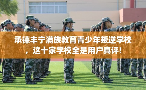 承德丰宁满族教育青少年叛逆学校，这十家学校全是用户真评!