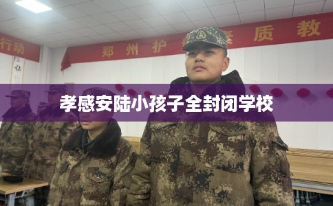 孝感安陆小孩子全封闭学校