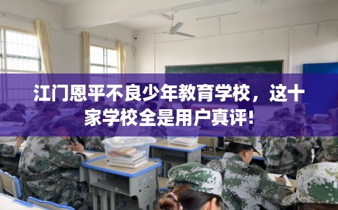 江门恩平不良少年教育学校，这十家学校全是用户真评!