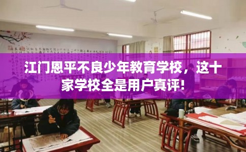江门恩平不良少年教育学校，这十家学校全是用户真评!
