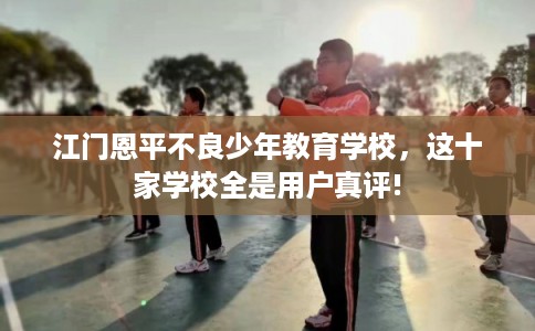 江门恩平不良少年教育学校，这十家学校全是用户真评!