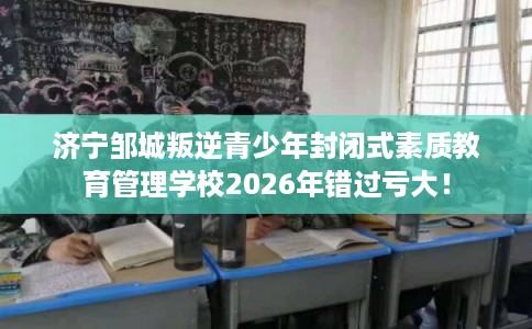 济宁邹城叛逆青少年封闭式素质教育管理学校2026年错过亏大！