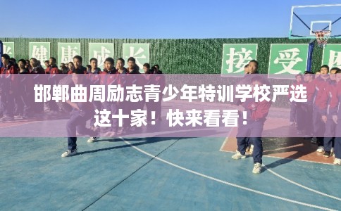 邯郸曲周励志青少年特训学校严选这十家！快来看看！