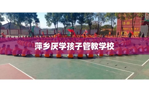 萍乡厌学孩子管教学校