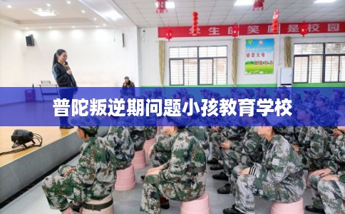 普陀叛逆期问题小孩教育学校 普陀叛逆期问题小孩教育学校
