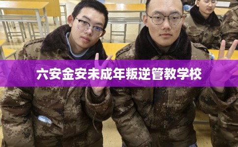 六安金安未成年叛逆管教学校 六安金安未成年叛逆管教学校