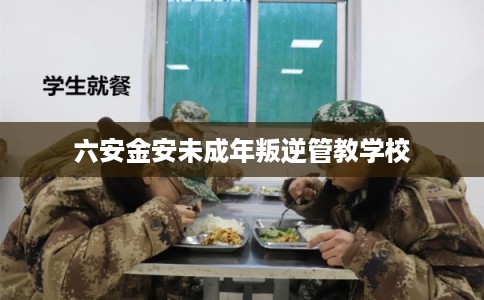 六安金安未成年叛逆管教学校 六安金安未成年叛逆管教学校