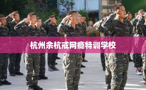 杭州余杭戒网瘾特训学校 杭州余杭戒网瘾特训学校