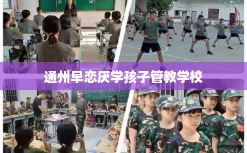 通州早恋厌学孩子管教学校 通州早恋厌学孩子管教学校