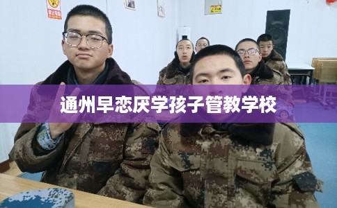 通州早恋厌学孩子管教学校