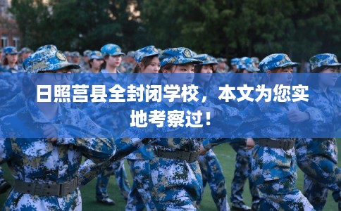 日照莒县全封闭学校，本文为您实地考察过！
