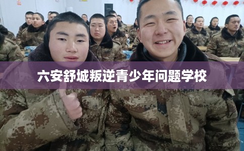 六安舒城叛逆青少年问题学校 六安舒城叛逆青少年问题学校