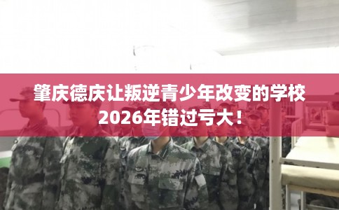 肇庆德庆让叛逆青少年改变的学校2026年错过亏大! 肇庆德庆让叛逆青少年改变的学校2026年错过亏大!