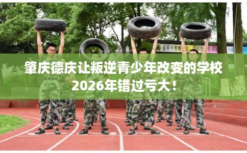 肇庆德庆让叛逆青少年改变的学校2026年错过亏大! 肇庆德庆让叛逆青少年改变的学校2026年错过亏大!