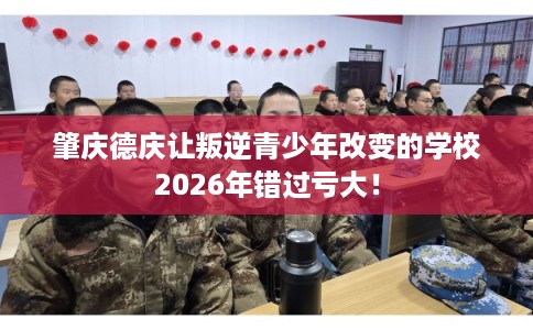 肇庆德庆让叛逆青少年改变的学校2026年错过亏大! 肇庆德庆让叛逆青少年改变的学校2026年错过亏大!