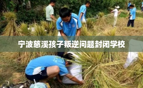 宁波慈溪孩子叛逆问题封闭学校