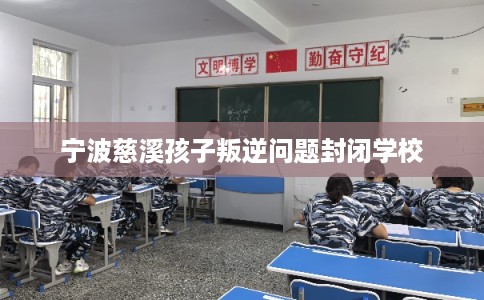 宁波慈溪孩子叛逆问题封闭学校