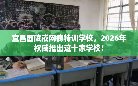 宜昌西陵戒网瘾特训学校,2026年权威推出这十家学校! 宜昌西陵戒网瘾特训学校,2026年权威推出这十家学校!