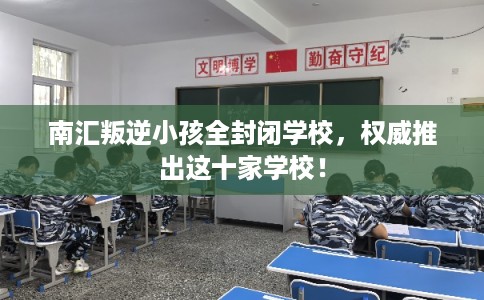 南汇叛逆小孩全封闭学校,权威推出这十家学校! 南汇叛逆小孩全封闭学校,权威推出这十家学校!