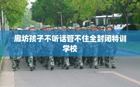 廊坊孩子不听话管不住全封闭特训学校